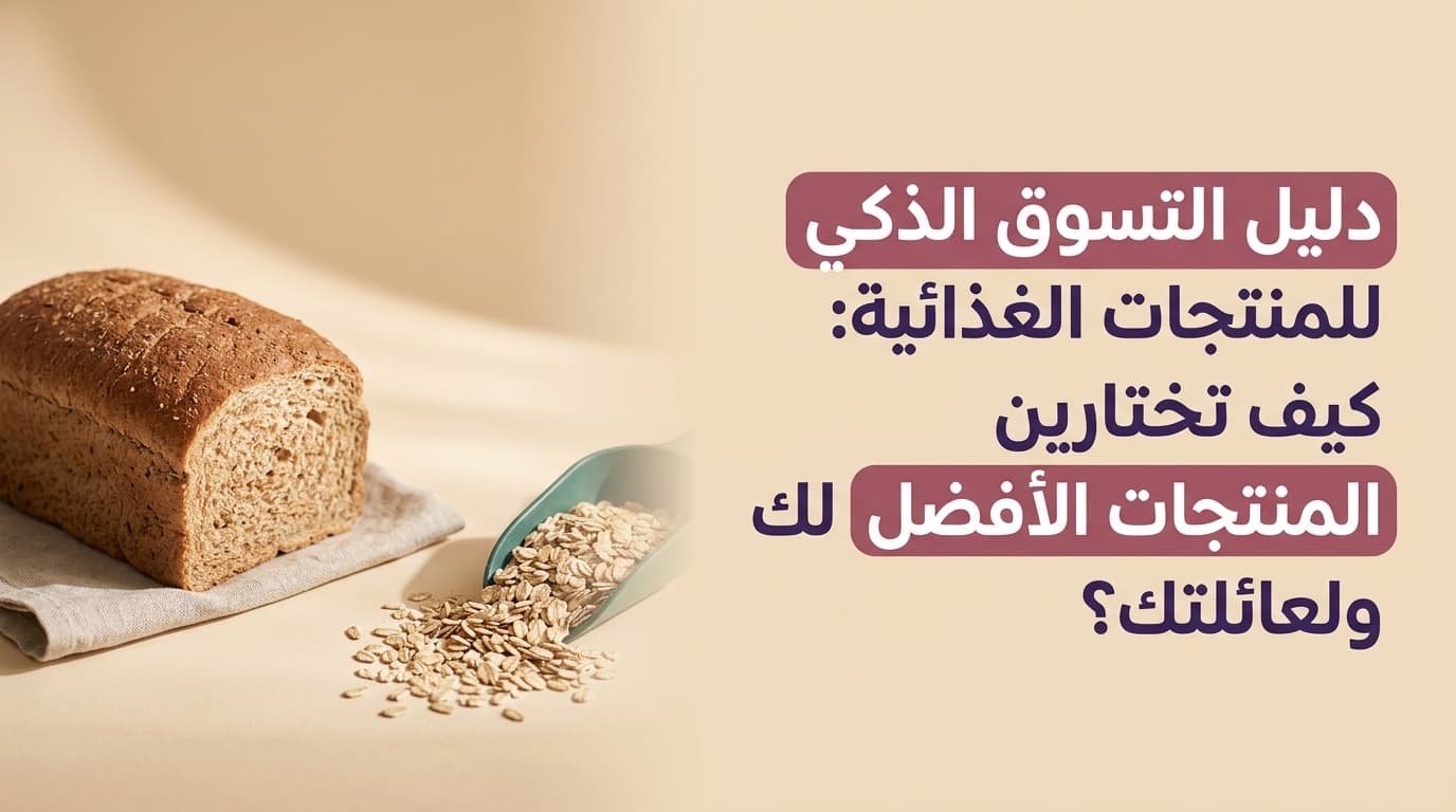 دليل التسوق الذكي للمنتجات الغذائية: كيف تختارين المنتجات الأفضل لك ولعائلتك؟